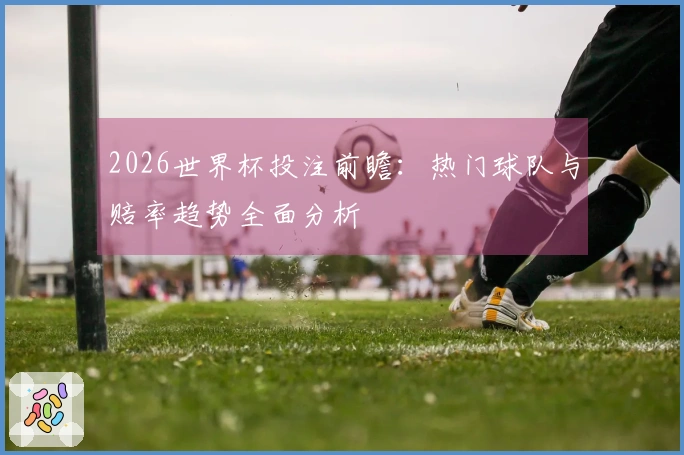 2026世界杯投注前瞻:热门球队与赔率趋势全面分析