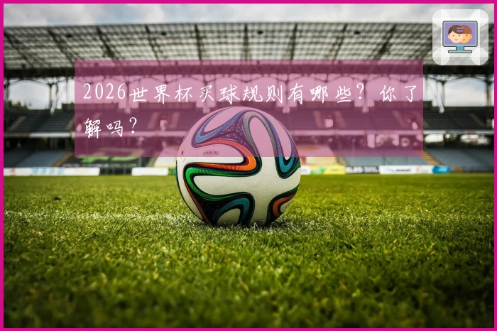 2026世界杯买球规则有哪些？你了解吗？