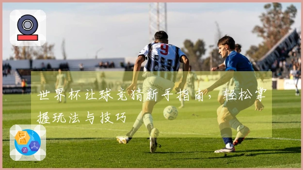 世界杯让球竞猜新手指南，轻松掌握玩法与技巧