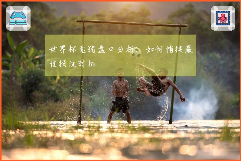 世界杯竞猜盘口分析：如何捕捉最佳投注时机
