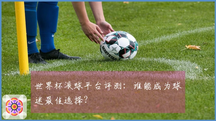 世界杯滚球平台评测：谁能成为球迷最佳选择？