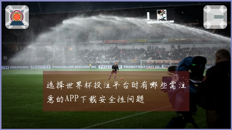 选择世界杯投注平台时有哪些需注意的APP下载安全性问题