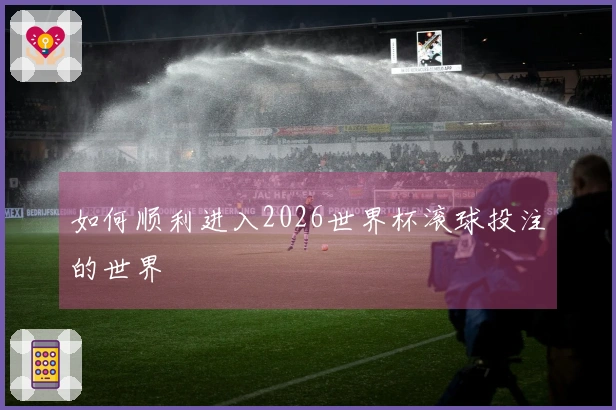 如何顺利进入2026世界杯滚球投注的世界