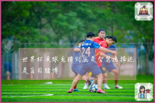 世界杯滚球竞猜到底是智慧选择还是盲目赌博