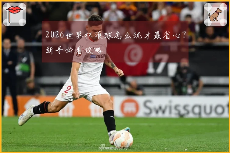 2026世界杯滚球怎么玩才最省心？新手必看攻略