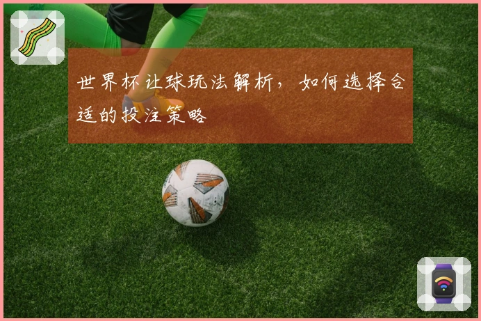 世界杯让球玩法解析，如何选择合适的投注策略