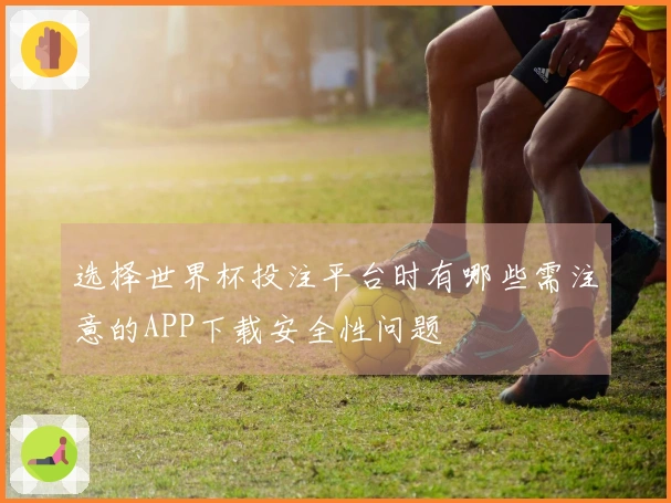 选择世界杯投注平台时有哪些需注意的APP下载安全性问题