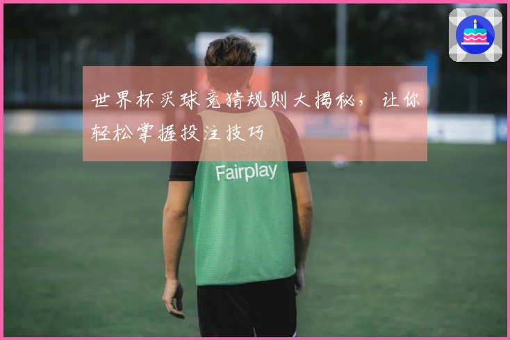 世界杯买球竞猜规则大揭秘，让你轻松掌握投注技巧