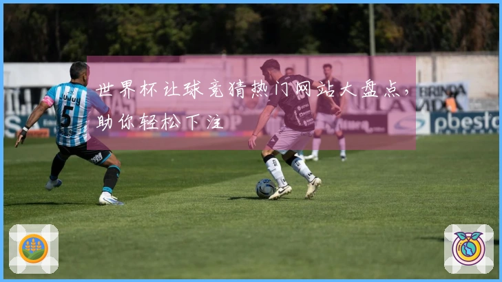 世界杯让球竞猜热门网站大盘点，助你轻松下注