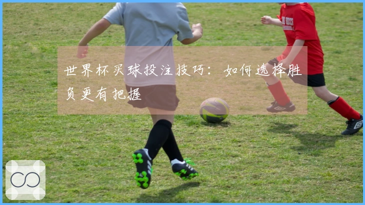 世界杯买球投注技巧：如何选择胜负更有把握
