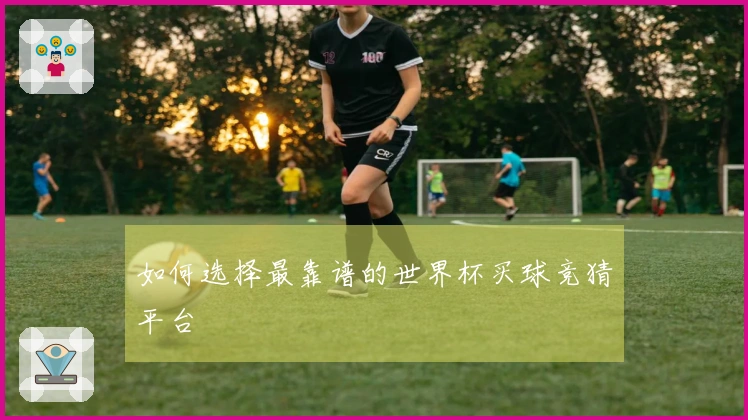 如何选择最靠谱的世界杯买球竞猜平台