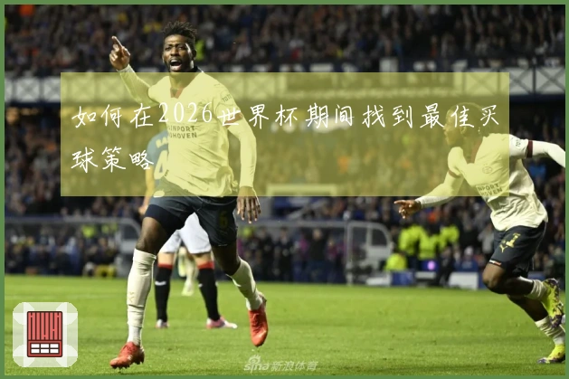 如何在2026世界杯期间找到最佳买球策略