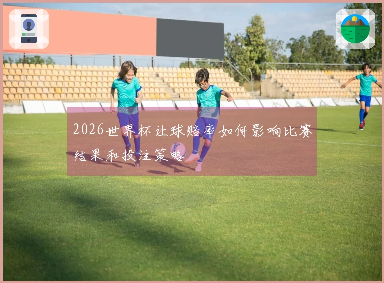 2026世界杯让球赔率如何影响比赛结果和投注策略