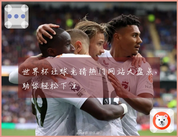 世界杯让球竞猜热门网站大盘点，助你轻松下注
