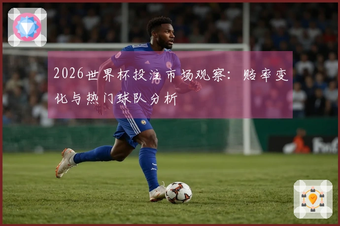 2026世界杯投注市场观察：赔率变化与热门球队分析