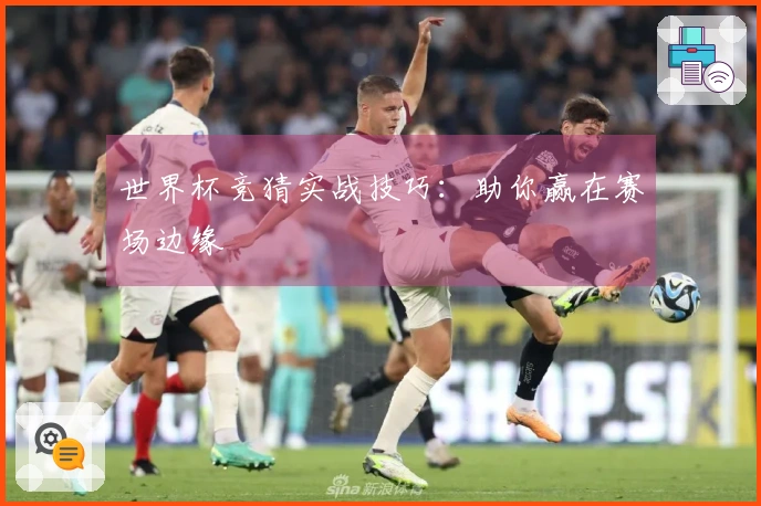 世界杯竞猜实战技巧：助你赢在赛场边缘