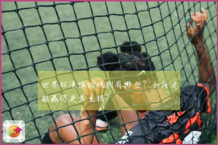 世界杯滚球的规则有哪些？如何才能赢得更多竞猜？