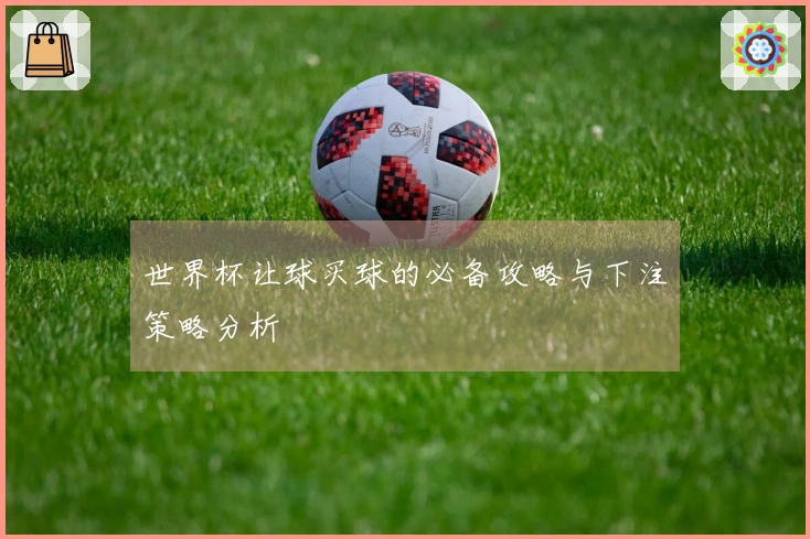 世界杯让球买球的必备攻略与下注策略分析