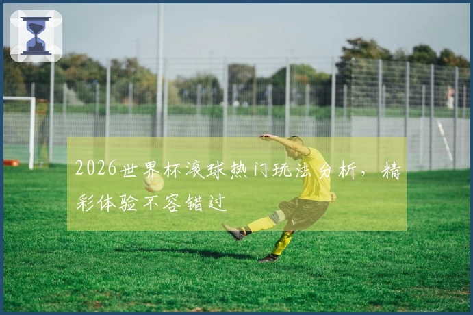 2026世界杯滚球热门玩法分析，精彩体验不容错过