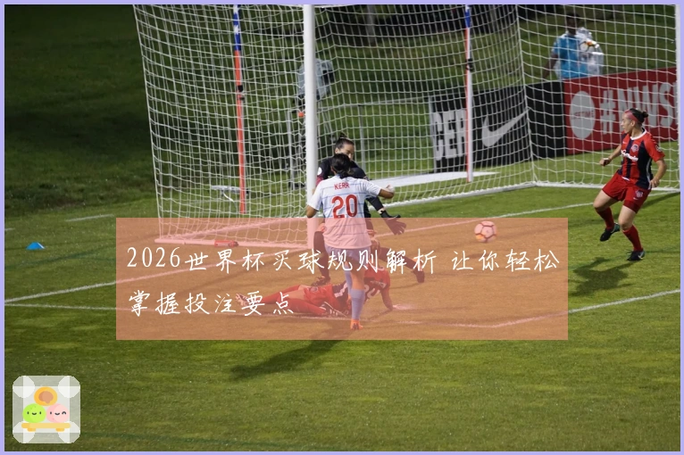 2026世界杯买球规则解析 让你轻松掌握投注要点