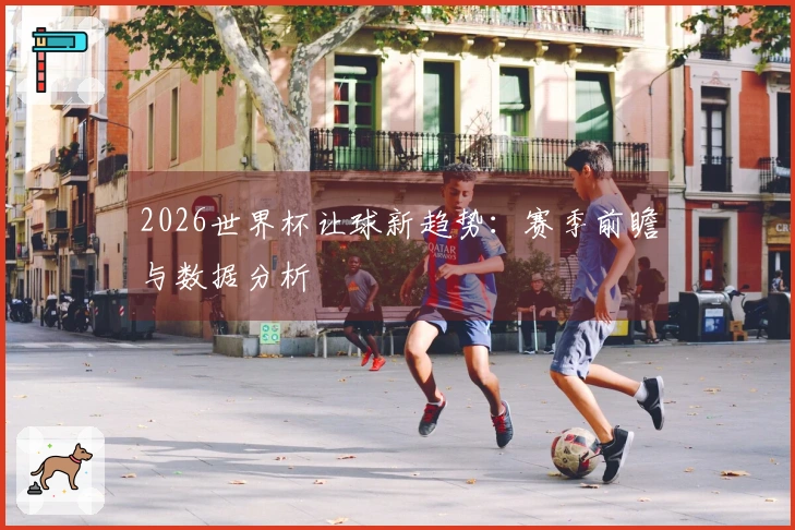 2026世界杯让球新趋势：赛季前瞻与数据分析