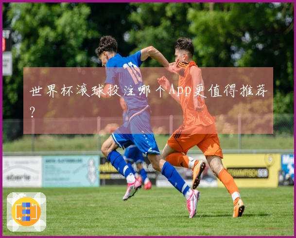 世界杯滚球投注哪个App更值得推荐？