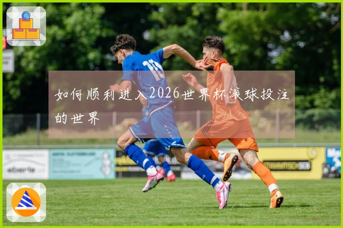 如何顺利进入2026世界杯滚球投注的世界