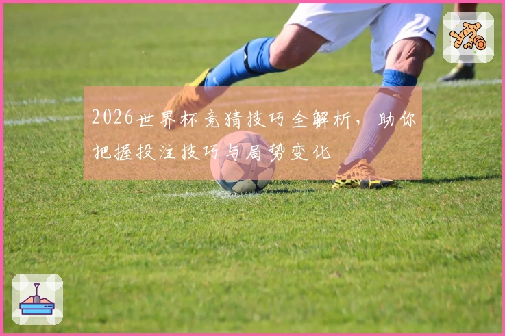 2026世界杯竞猜技巧全解析，助你把握投注技巧与局势变化