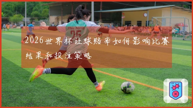 2026世界杯让球赔率如何影响比赛结果和投注策略