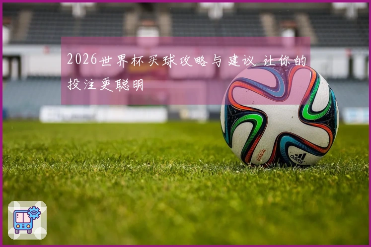 2026世界杯买球攻略与建议 让你的投注更聪明