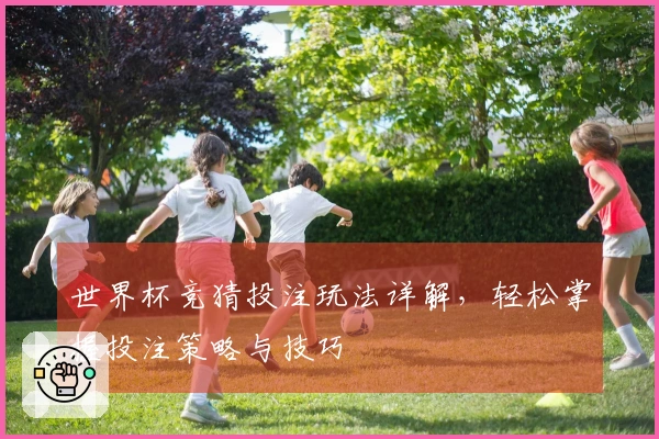 世界杯竞猜投注玩法详解，轻松掌握投注策略与技巧