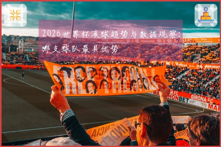 2026世界杯滚球趋势与数据观察：哪支球队最具优势