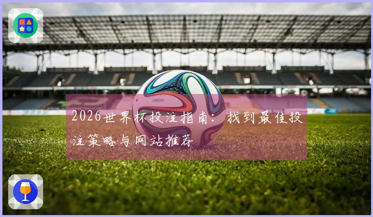 2026世界杯投注指南：找到最佳投注策略与网站推荐