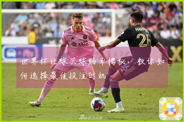 世界杯让球买球赔率揭秘，教你如何选择最佳投注时机