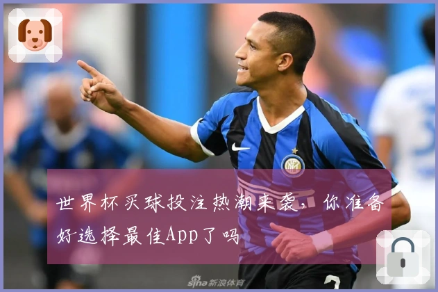 世界杯买球投注热潮来袭，你准备好选择最佳App了吗