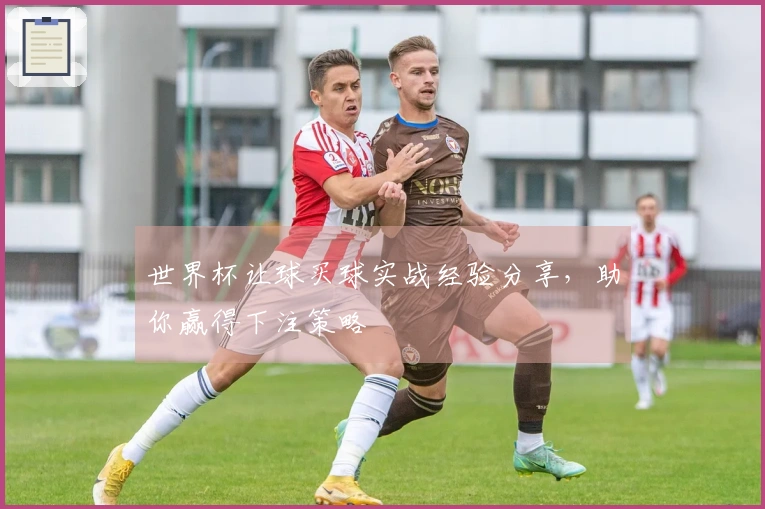 世界杯让球买球实战经验分享，助你赢得下注策略