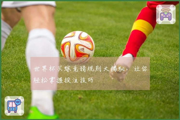 世界杯买球竞猜规则大揭秘，让你轻松掌握投注技巧