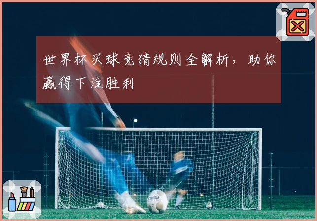世界杯买球竞猜规则全解析，助你赢得下注胜利