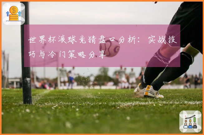 世界杯滚球竞猜盘口分析：实战技巧与冷门策略分享