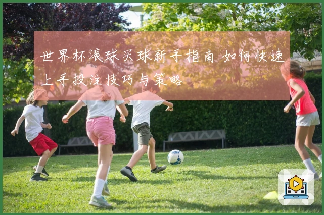 世界杯滚球买球新手指南 如何快速上手投注技巧与策略