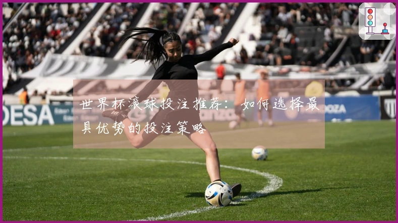 世界杯滚球投注推荐：如何选择最具优势的投注策略