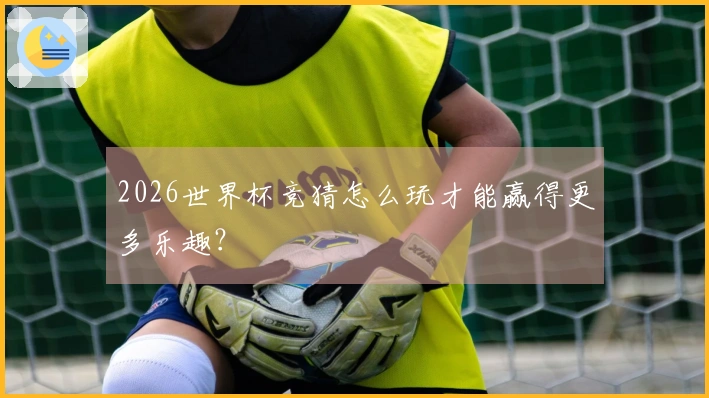 2026世界杯竞猜怎么玩才能赢得更多乐趣？