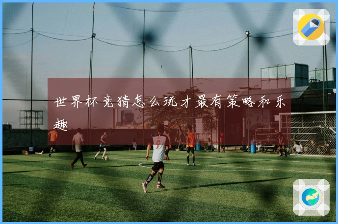 世界杯竞猜怎么玩才最有策略和乐趣