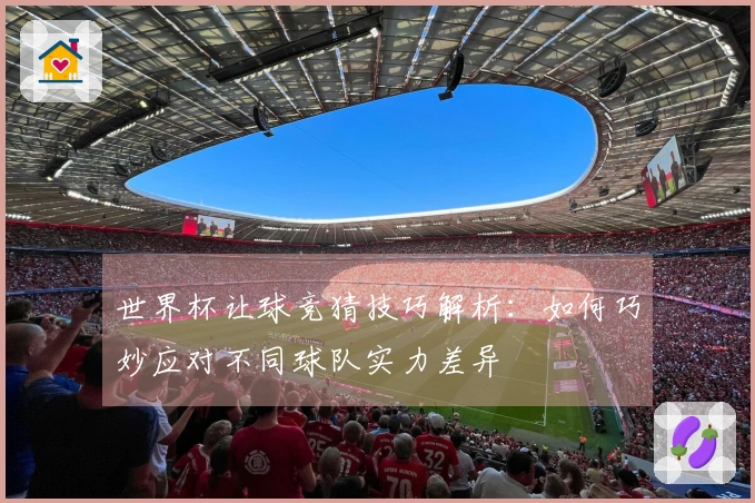 世界杯让球竞猜技巧解析：如何巧妙应对不同球队实力差异