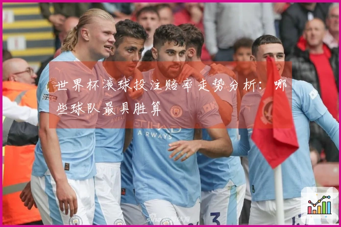 世界杯滚球投注赔率走势分析：哪些球队最具胜算