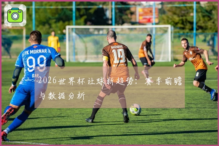 2026世界杯让球新趋势：赛季前瞻与数据分析