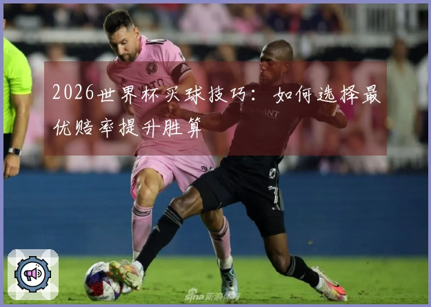 2026世界杯买球技巧:如何选择最优赔率提升胜算