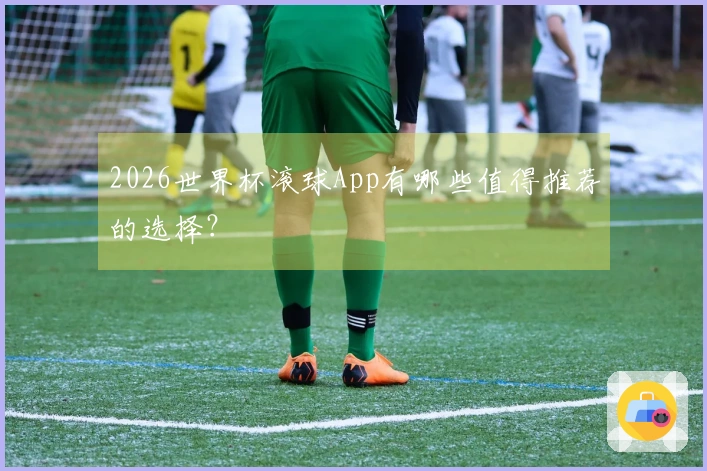 2026世界杯滚球App有哪些值得推荐的选择？