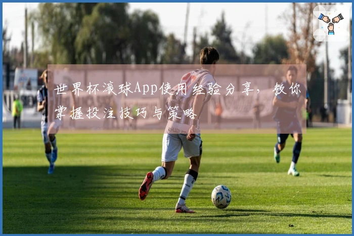 世界杯滚球App使用经验分享，教你掌握投注技巧与策略