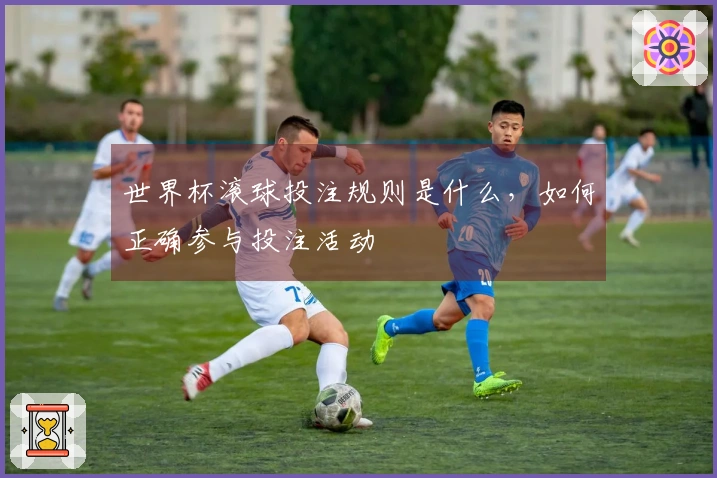 世界杯滚球投注规则是什么，如何正确参与投注活动